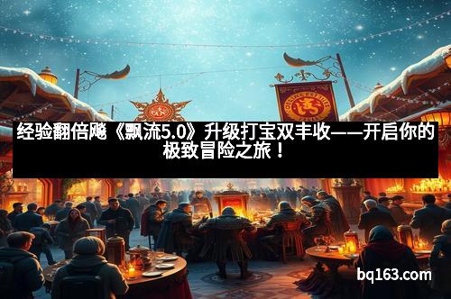 经验翻倍飚《飘流5.0》升级打宝双丰收——开启你的极致冒险之旅！